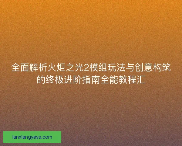 全面解析火炬之光2模组玩法与创意构筑的终极进阶指南全能教程汇