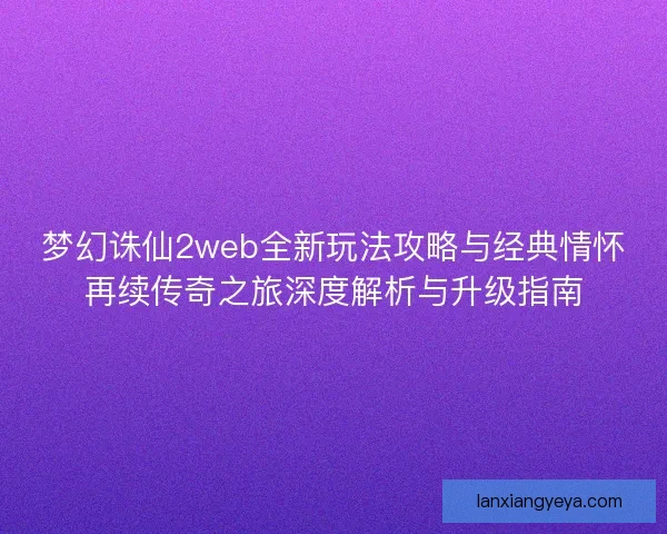 梦幻诛仙2web全新玩法攻略与经典情怀再续传奇之旅深度解析与升级指南