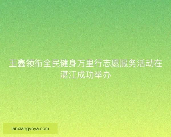 王鑫领衔全民健身万里行志愿服务活动在湛江成功举办