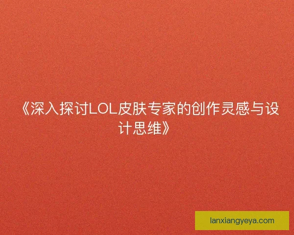 《深入探讨LOL皮肤专家的创作灵感与设计思维》 《深入探讨LOL皮肤专家的创作灵感与设计思维》