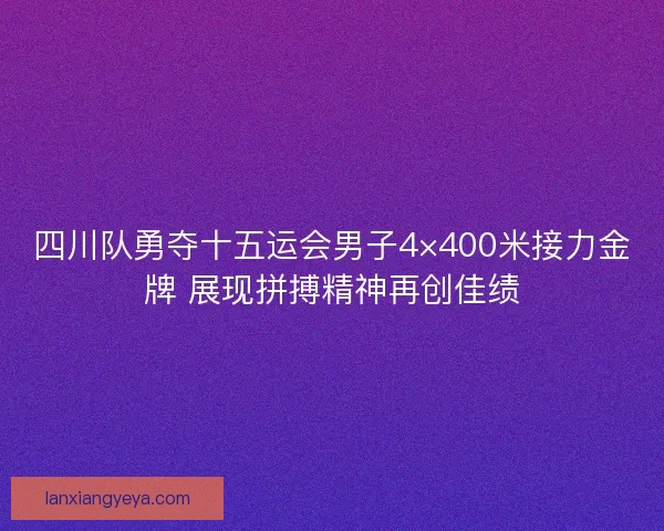 四川队勇夺十五运会男子4×400米接力金牌 展现拼搏精神再创佳绩
