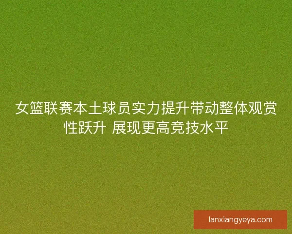 女篮联赛本土球员实力提升带动整体观赏性跃升 展现更高竞技水平