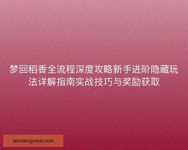 梦回稻香全流程深度攻略新手进阶隐藏玩法详解指南实战技巧与奖励获取
