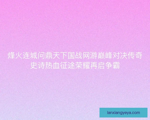 烽火连城问鼎天下国战网游巅峰对决传奇史诗热血征途荣耀再启争霸