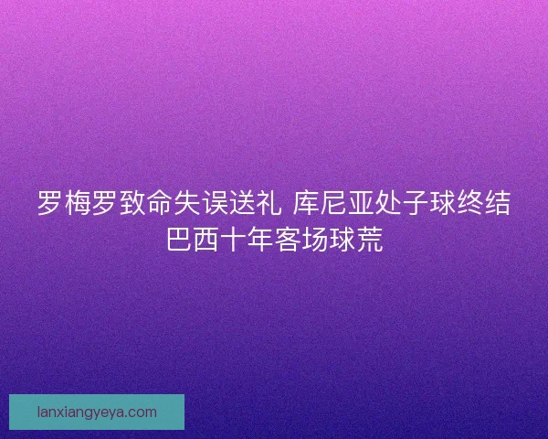 罗梅罗致命失误送礼 库尼亚处子球终结巴西十年客场球荒