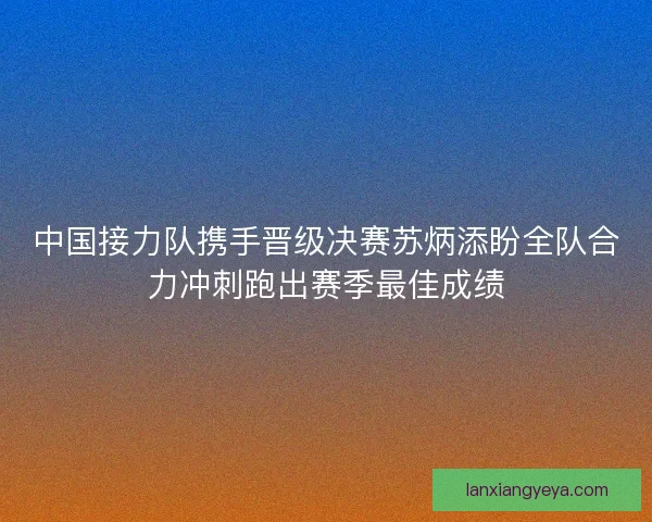 中国接力队携手晋级决赛苏炳添盼全队合力冲刺跑出赛季最佳成绩