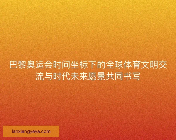 巴黎奥运会时间坐标下的全球体育文明交流与时代未来愿景共同书写