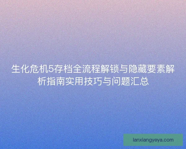 生化危机5存档全流程解锁与隐藏要素解析指南实用技巧与问题汇总