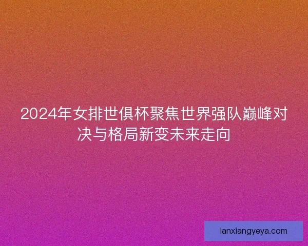2024年女排世俱杯聚焦世界强队巅峰对决与格局新变未来走向 2024年女排世俱杯聚焦世界强队巅峰对决与格局新变未来走向