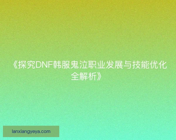 《探究DNF韩服鬼泣职业发展与技能优化全解析》