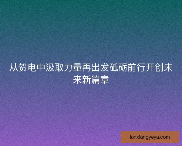 从贺电中汲取力量再出发砥砺前行开创未来新篇章