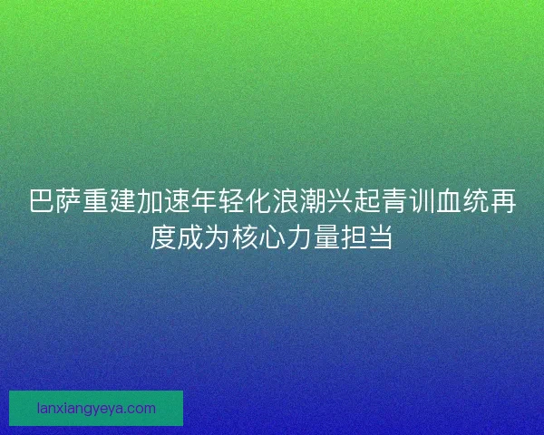 巴萨重建加速年轻化浪潮兴起青训血统再度成为核心力量担当