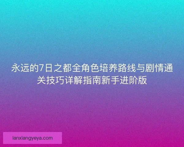 永远的7日之都全角色培养路线与剧情通关技巧详解指南新手进阶版