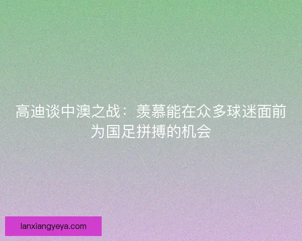 高迪谈中澳之战:羡慕能在众多球迷面前为国足拼搏的机会 高迪谈中澳之战:羡慕能在众多球迷面前为国足拼搏的机会