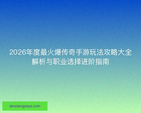 2026年度最火爆传奇手游玩法攻略大全解析与职业选择进阶指南