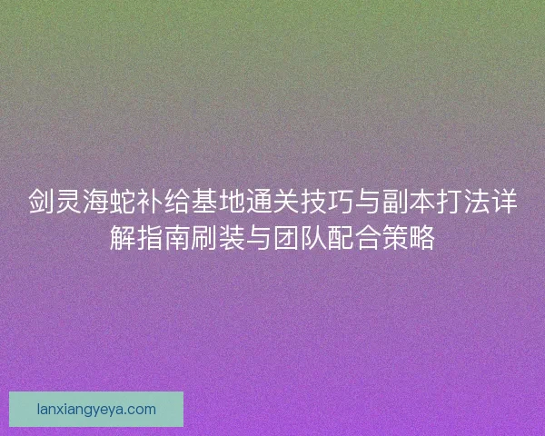 剑灵海蛇补给基地通关技巧与副本打法详解指南刷装与团队配合策略 剑灵海蛇补给基地通关技巧与副本打法详解指南刷装与团队配合策略