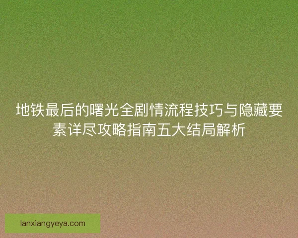 地铁最后的曙光全剧情流程技巧与隐藏要素详尽攻略指南五大结局解析 地铁最后的曙光全剧情流程技巧与隐藏要素详尽攻略指南五大结局解析