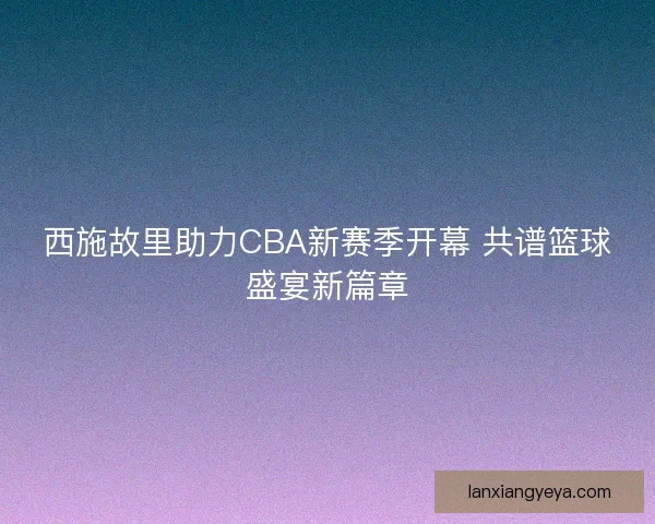 西施故里助力CBA新赛季开幕 共谱篮球盛宴新篇章