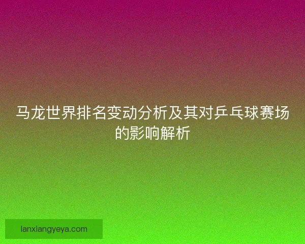 马龙世界排名变动分析及其对乒乓球赛场的影响解析