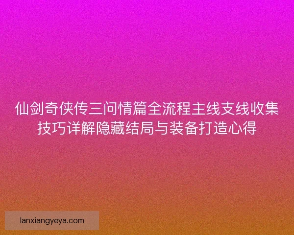 仙剑奇侠传三问情篇全流程主线支线收集技巧详解隐藏结局与装备打造心得