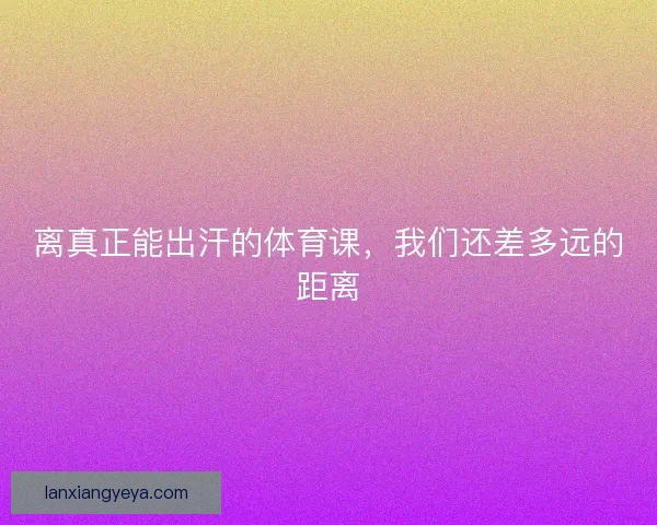 离真正能出汗的体育课,我们还差多远的距离 离真正能出汗的体育课,我们还差多远的距离