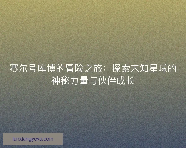 赛尔号库博的冒险之旅：探索未知星球的神秘力量与伙伴成长