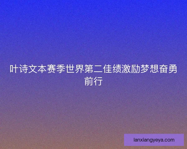 叶诗文本赛季世界第二佳绩激励梦想奋勇前行