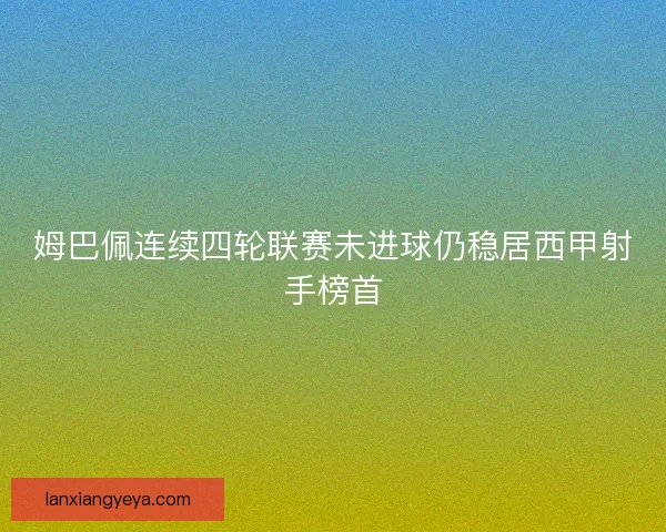 姆巴佩连续四轮联赛未进球仍稳居西甲射手榜首 姆巴佩连续四轮联赛未进球仍稳居西甲射手榜首