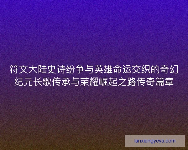 符文大陆史诗纷争与英雄命运交织的奇幻纪元长歌传承与荣耀崛起之路传奇篇章
