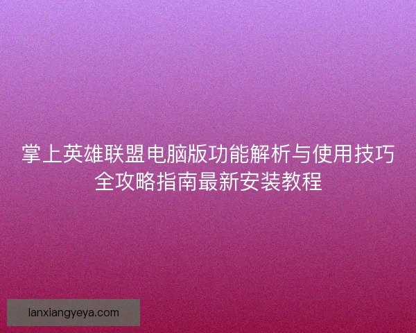 掌上英雄联盟电脑版功能解析与使用技巧全攻略指南最新安装教程