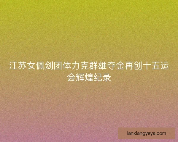 江苏女佩剑团体力克群雄夺金再创十五运会辉煌纪录