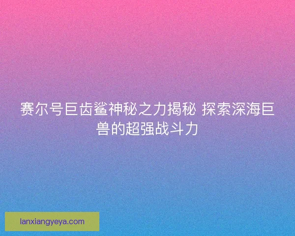 赛尔号巨齿鲨神秘之力揭秘 探索深海巨兽的超强战斗力