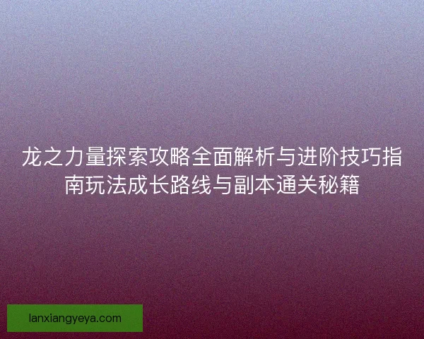 龙之力量探索攻略全面解析与进阶技巧指南玩法成长路线与副本通关秘籍