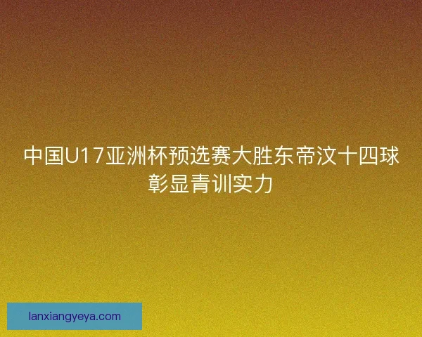 中国U17亚洲杯预选赛大胜东帝汶十四球彰显青训实力 中国U17亚洲杯预选赛大胜东帝汶十四球彰显青训实力