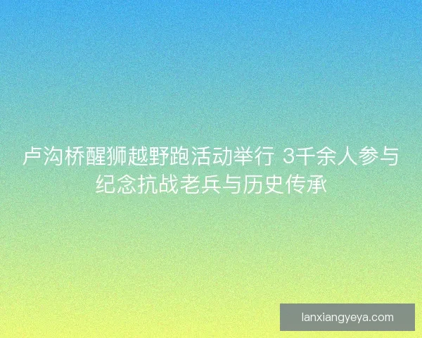 卢沟桥醒狮越野跑活动举行 3千余人参与纪念抗战老兵与历史传承 卢沟桥醒狮越野跑活动举行 3千余人参与纪念抗战老兵与历史传承