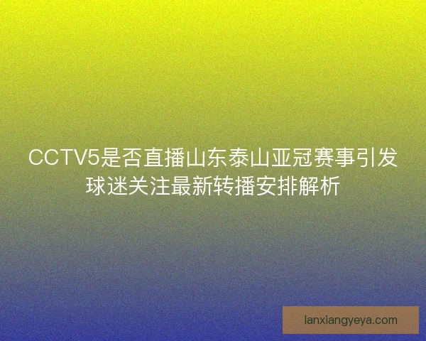 CCTV5是否直播山东泰山亚冠赛事引发球迷关注最新转播安排解析 CCTV5是否直播山东泰山亚冠赛事引发球迷关注最新转播安排解析