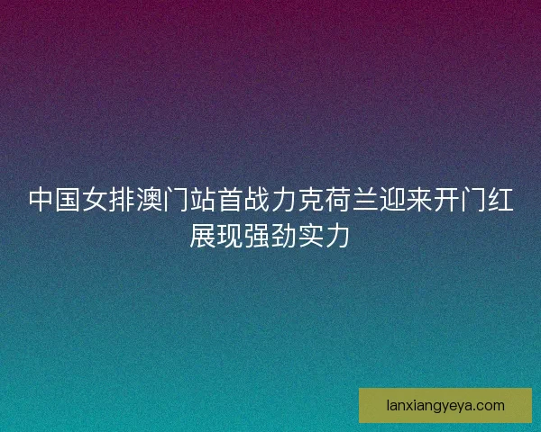 中国女排澳门站首战力克荷兰迎来开门红展现强劲实力