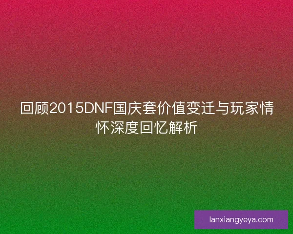 回顾2015DNF国庆套价值变迁与玩家情怀深度回忆解析 回顾2015DNF国庆套价值变迁与玩家情怀深度回忆解析